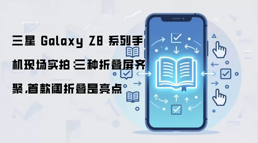 三星 Galaxy Z8 系列手机现场实拍:三种折叠屏齐聚,首款阔折叠是亮点