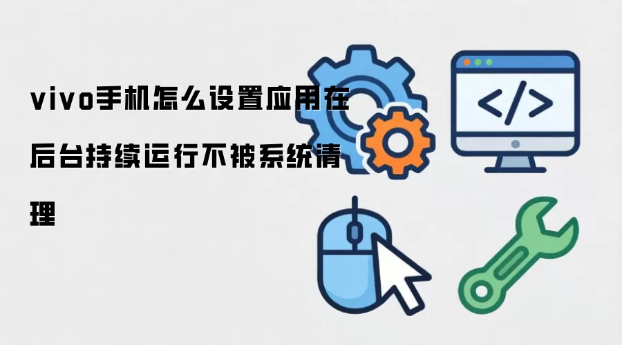 vivo手机怎么设置应用在后台持续运行不被系统清理