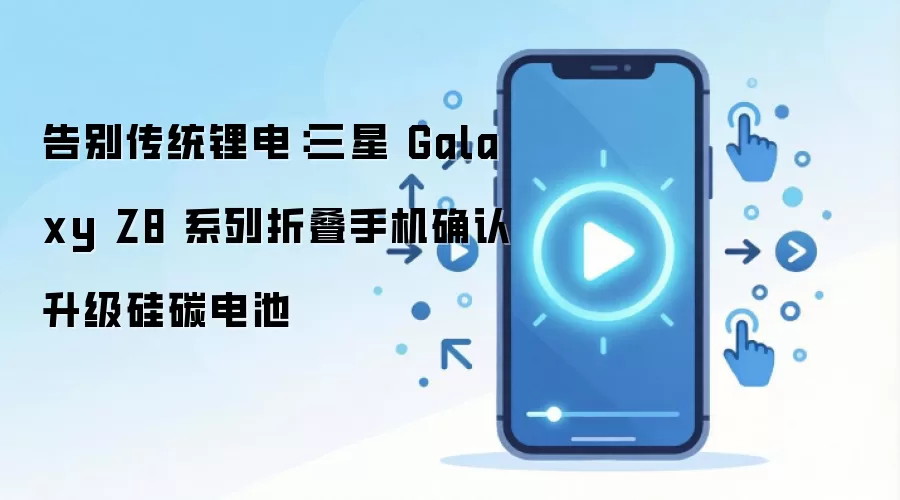 告别传统锂电:三星 Galaxy Z8 系列折叠手机确认升级硅碳电池