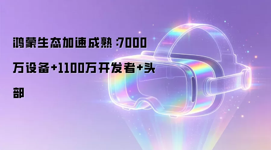 鸿蒙生态加速成熟:7000万设备+1100万开发者+头部