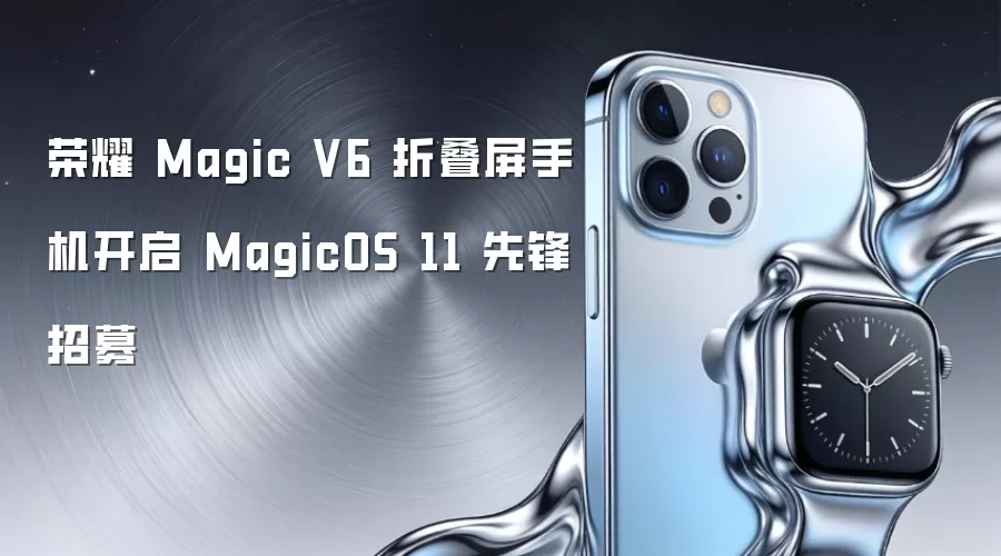 荣耀 Magic V6 折叠屏手机开启 MagicOS 11 先锋招募