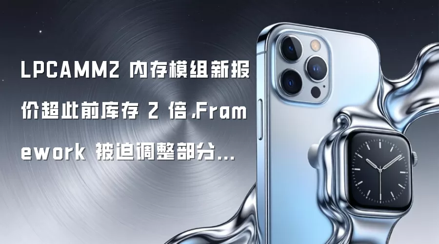 LPCAMM2 内存模组新报价超此前库存 2 倍，Framework 被迫调整部分预购配置