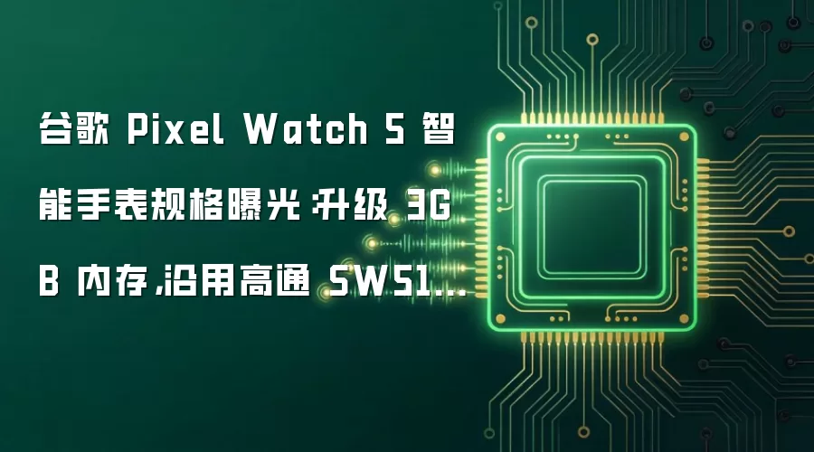 谷歌 Pixel Watch 5 智能手表规格曝光：升级 3GB 内存，沿用高通 SW5100 芯片