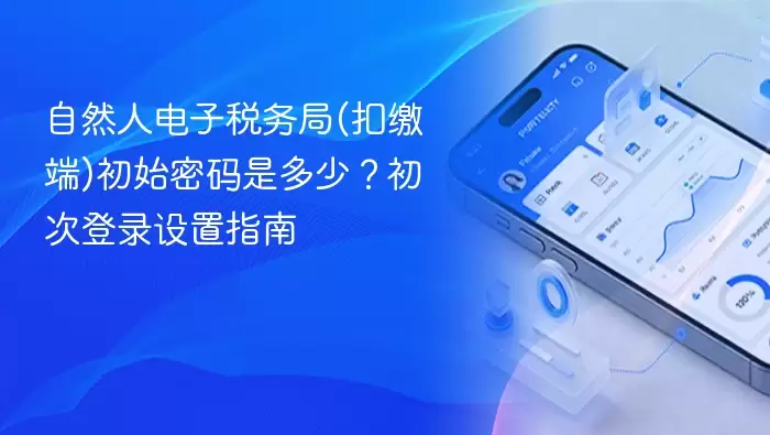 自然人电子税务局(扣缴端)初始密码是多少？初次登录设置指南