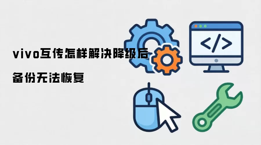 vivo互传怎样解决降级后备份无法恢复
