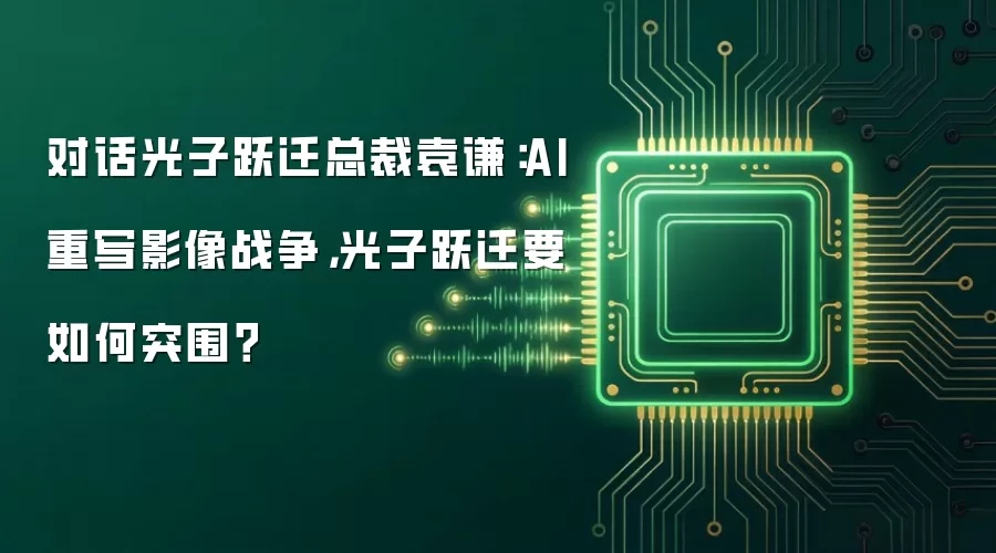 对话光子跃迁总裁袁谦:AI重写影像战争,光子跃迁要如何突围?