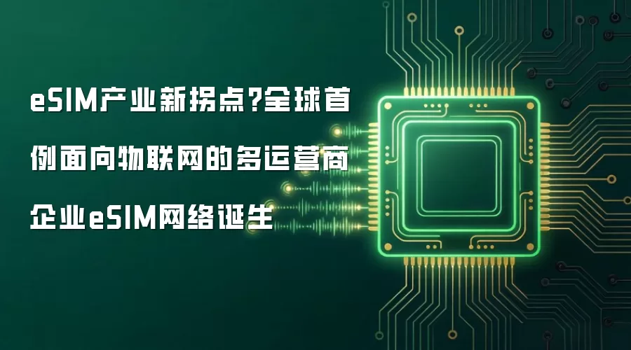 eSIM产业新拐点?全球首例面向物联网的多运营商企业eSIM网络诞生