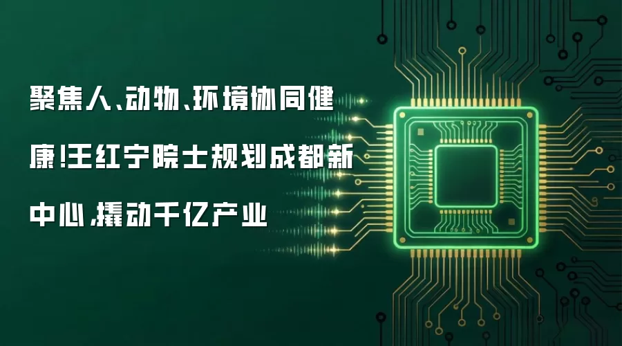 聚焦人、动物、环境协同健康！王红宁院士规划成都新中心，撬动千亿产业