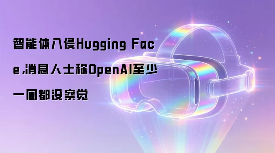 智能体入侵Hugging Face,消息人士称OpenAI至少一周都没察觉