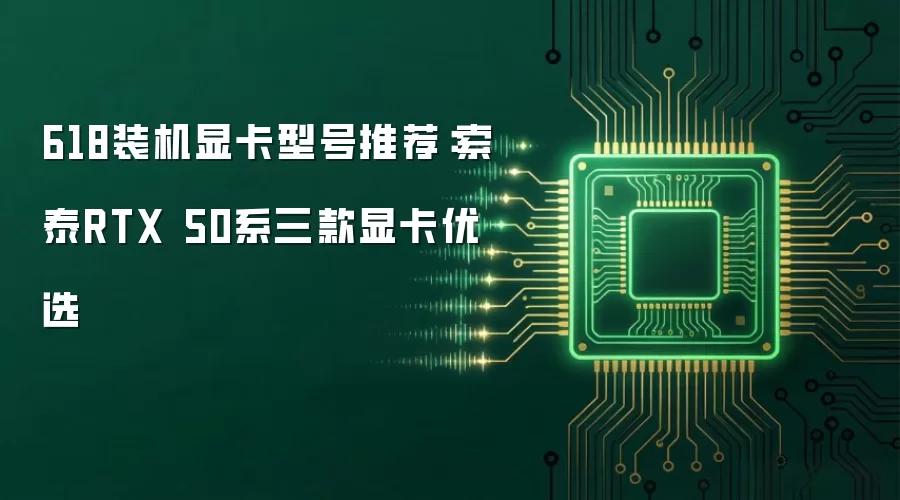 618装机显卡型号推荐:索泰RTX 50系三款显卡优选
