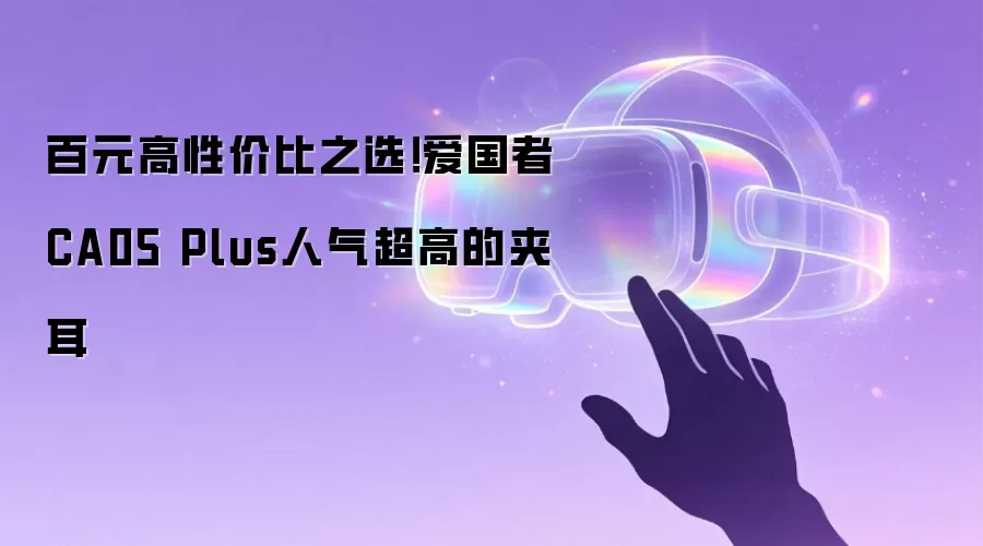 百元高性价比之选！爱国者CA05 Plus人气超高的夹耳