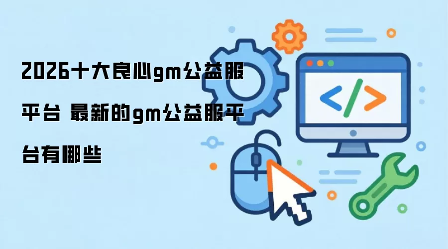 2026十大良心gm公益服平台 最新的gm公益服平台有哪些