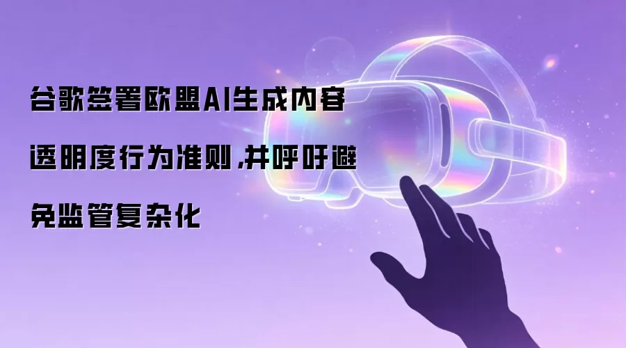 谷歌签署欧盟AI生成内容透明度行为准则，并呼吁避免监管复杂化