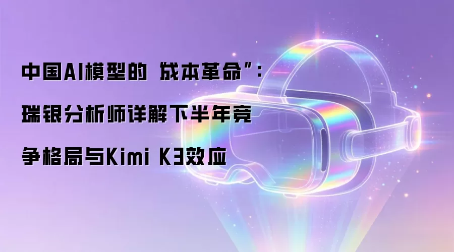 中国AI模型的“成本革命”：瑞银分析师详解下半年竞争格局与Kimi K3效应