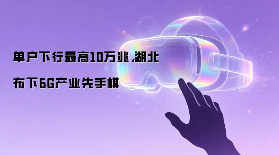 单户下行最高10万兆，湖北布下6G产业先手棋