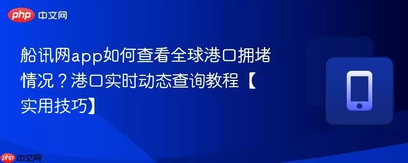 船讯网app如何查看全球港口拥堵情况?港口实时动态查询教程【实用技巧】