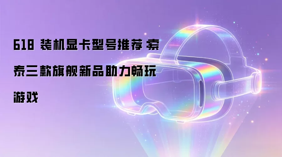 618 装机显卡型号推荐：索泰三款旗舰新品助力畅玩游戏