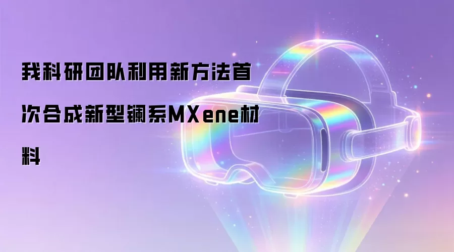 我科研团队利用新方法首次合成新型镧系MXene材料
