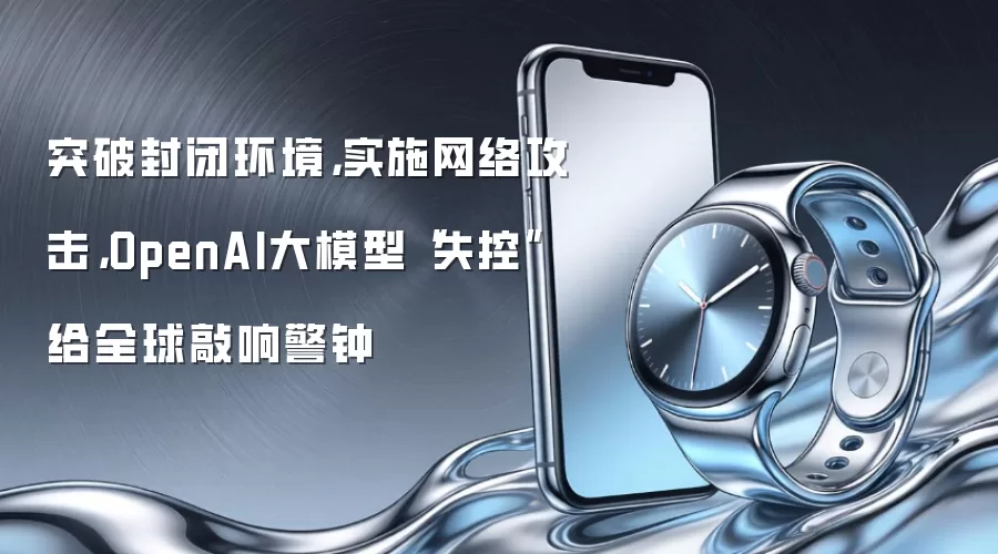 突破封闭环境，实施网络攻击，OpenAI大模型“失控”给全球敲响警钟