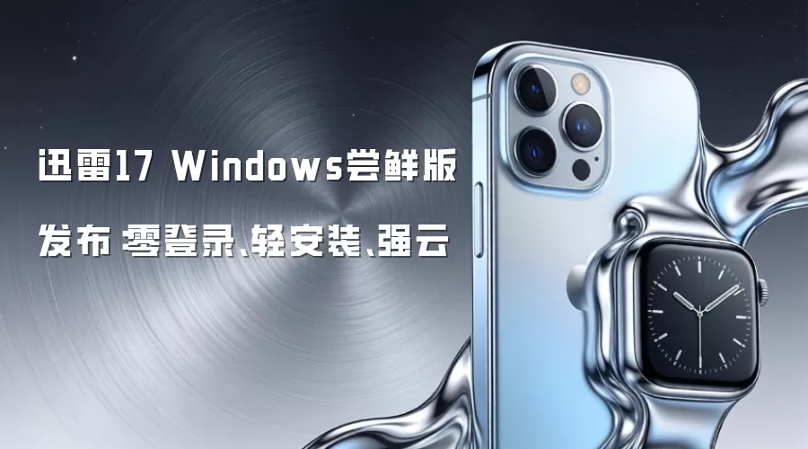 迅雷17 Windows尝鲜版发布：零登录、轻安装、强云