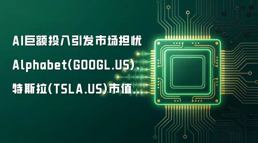 AI巨额投入引发市场担忧 Alphabet(GOOGL.US)、特斯拉(TSLA.US)市值合计蒸发约5000亿美元