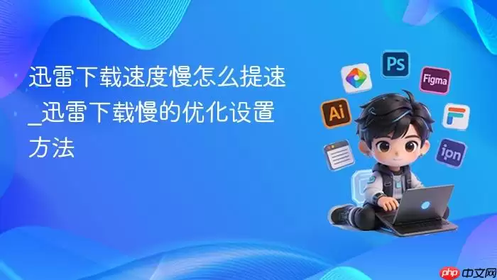 迅雷下载速度慢怎么提速_迅雷下载慢的优化设置方法