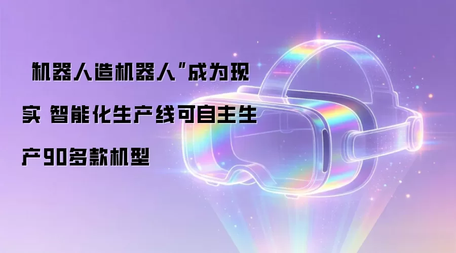 “机器人造机器人”成为现实 智能化生产线可自主生产90多款机型