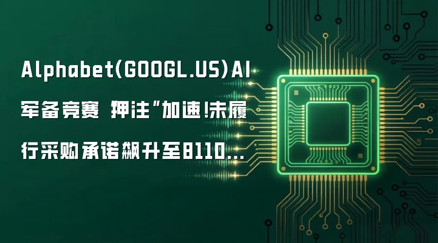 Alphabet(GOOGL.US)AI军备竞赛“押注”加速！未履行采购承诺飙升至8110亿美元 算力扩张进入新阶段