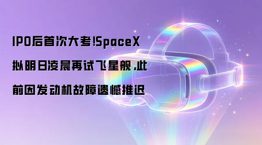 IPO后首次大考！SpaceX拟明日凌晨再试飞星舰，此前因发动机故障遗憾推迟