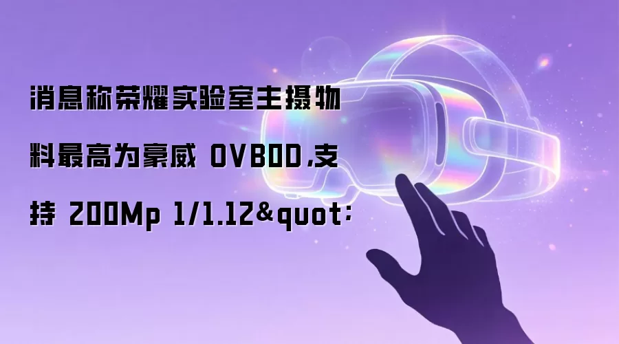 消息称荣耀实验室主摄物料最高为豪威 OVB0D，支持 200Mp 1/1.12
