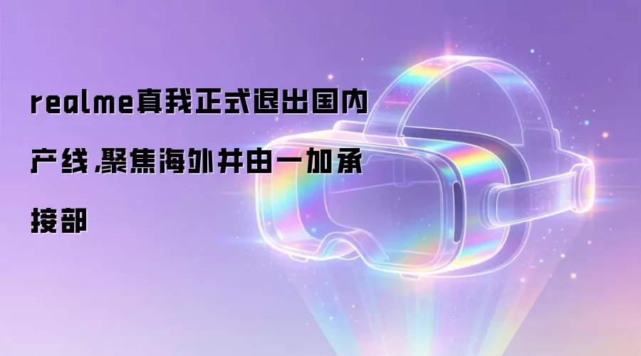 realme真我正式退出国内产线，聚焦海外并由一加承接部
