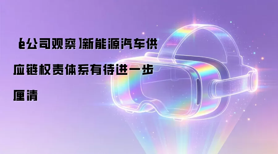 【e公司观察】新能源汽车供应链权责体系有待进一步厘清