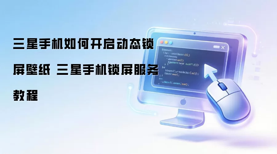 三星手机如何开启动态锁屏壁纸 三星手机锁屏服务教程