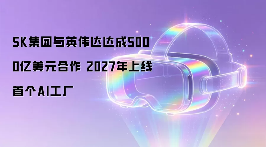 SK集团与英伟达达成5000亿美元合作 2027年上线首个AI工厂