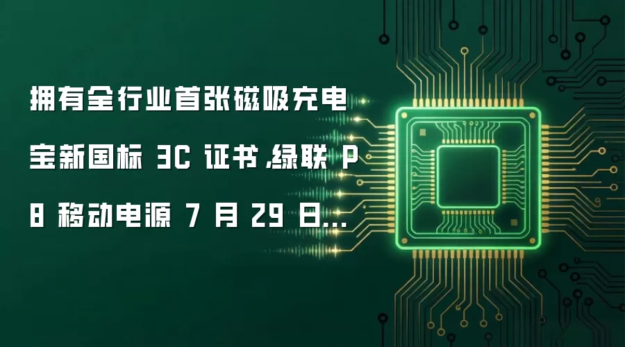 拥有全行业首张磁吸充电宝新国标 3C 证书，绿联 P8 移动电源 7 月 29 日开售