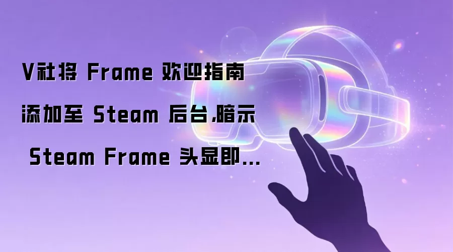 V社将 Frame 欢迎指南添加至 Steam 后台，暗示 Steam Frame 头显即将发售