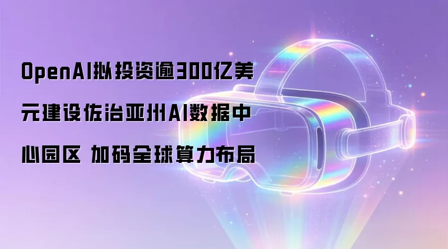 OpenAI拟投资逾300亿美元建设佐治亚州AI数据中心园区 加码全球算力布局