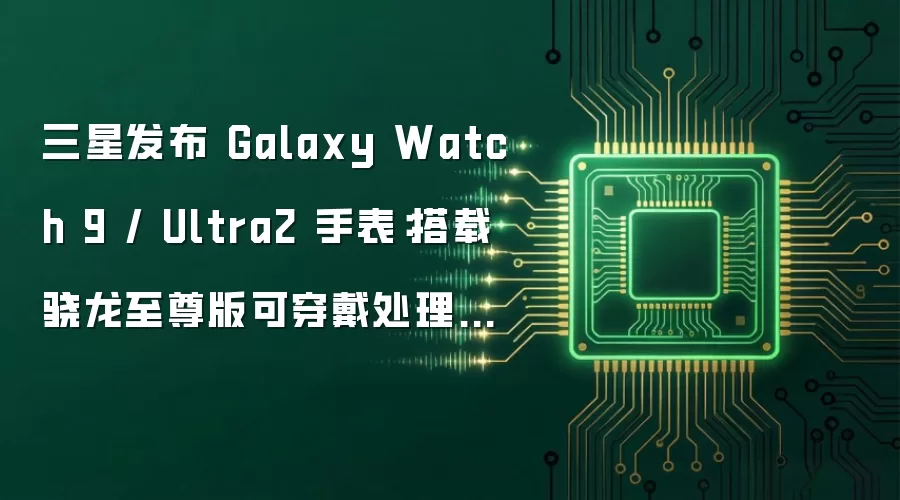 三星发布 Galaxy Watch 9 / Ultra2 手表:搭载骁龙至尊版可穿戴处理器,售 2499 元起 / 5299 元