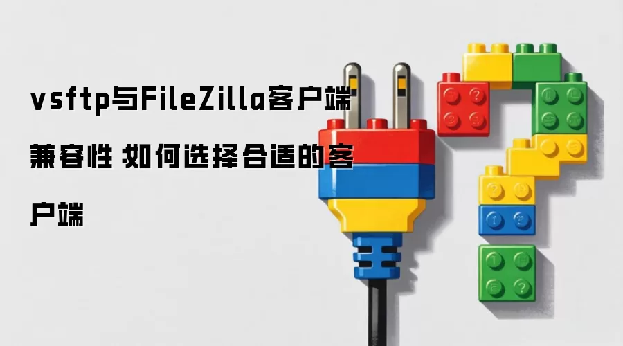 vsftp与FileZilla客户端兼容性：如何选择合适的客户端