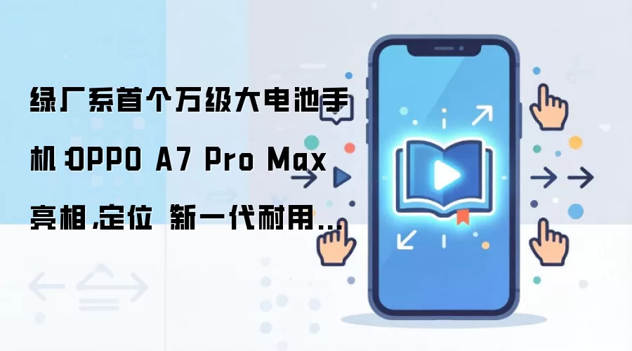 绿厂系首个万级大电池手机：OPPO A7 Pro Max 亮相，定位“新一代耐用传奇”