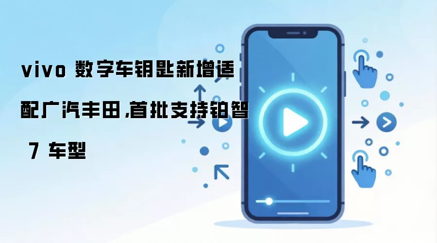 vivo 数字车钥匙新增适配广汽丰田,首批支持铂智 7 车型