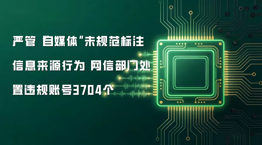 严管“自媒体”未规范标注信息来源行为 网信部门处置违规账号3704个