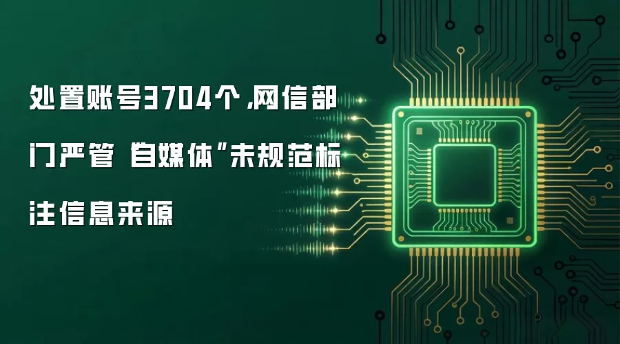 处置账号3704个，网信部门严管“自媒体”未规范标注信息来源