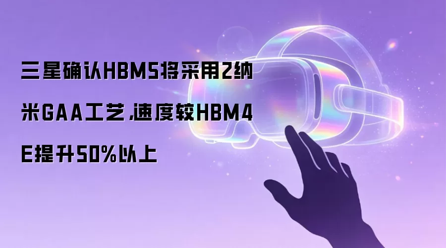 三星确认HBM5将采用2纳米GAA工艺，速度较HBM4E提升50%以上