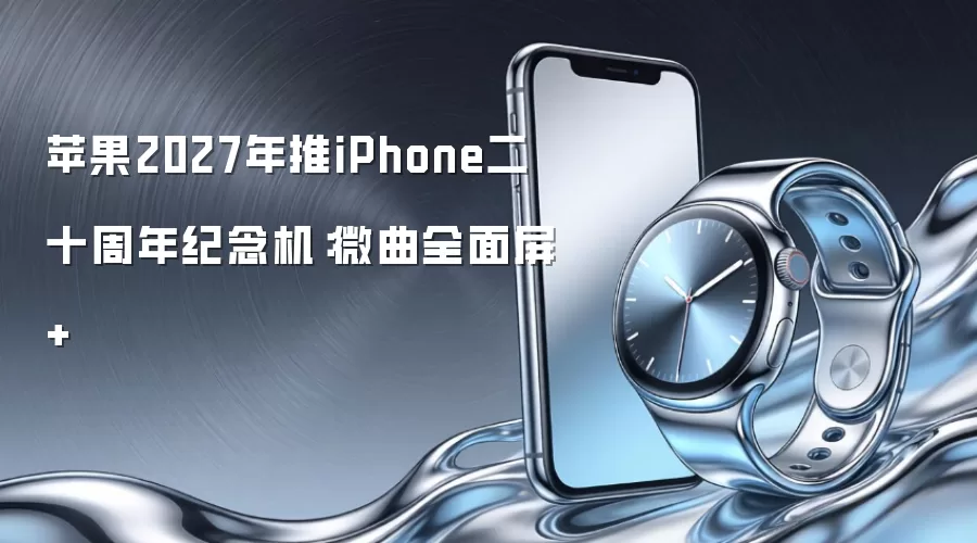 苹果2027年推iPhone二十周年纪念机：微曲全面屏+