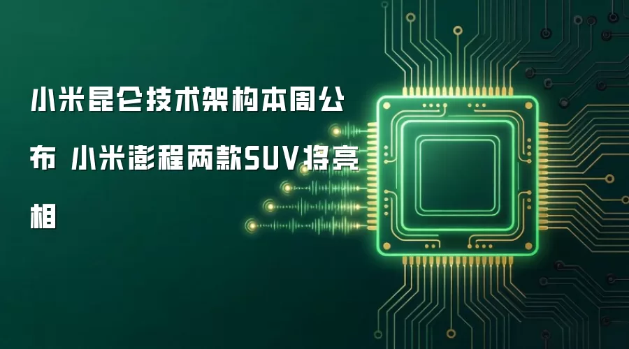 小米昆仑技术架构本周公布 小米澎程两款SUV将亮相