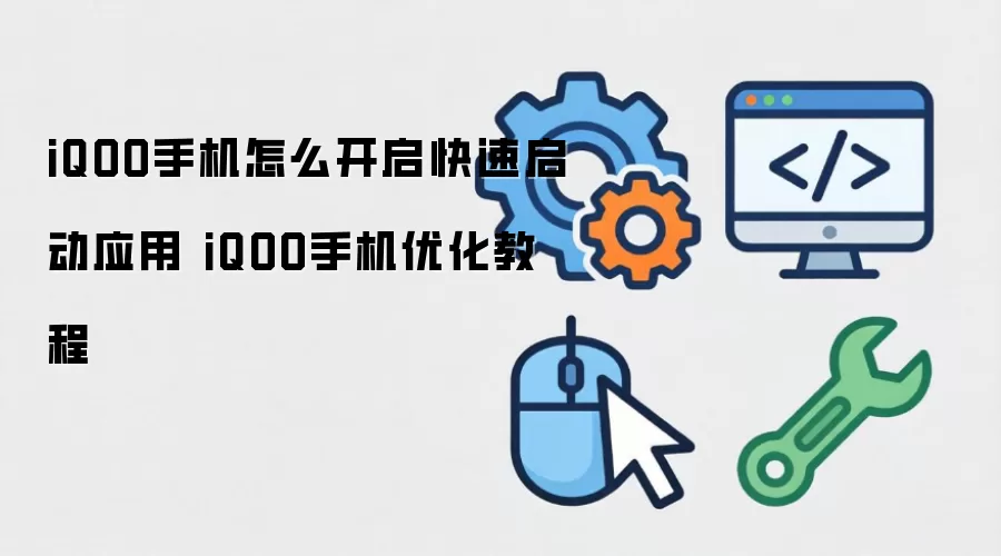 iQOO手机怎么开启快速启动应用 iQOO手机优化教程
