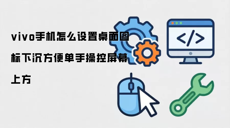 vivo手机怎么设置桌面图标下沉方便单手操控屏幕上方