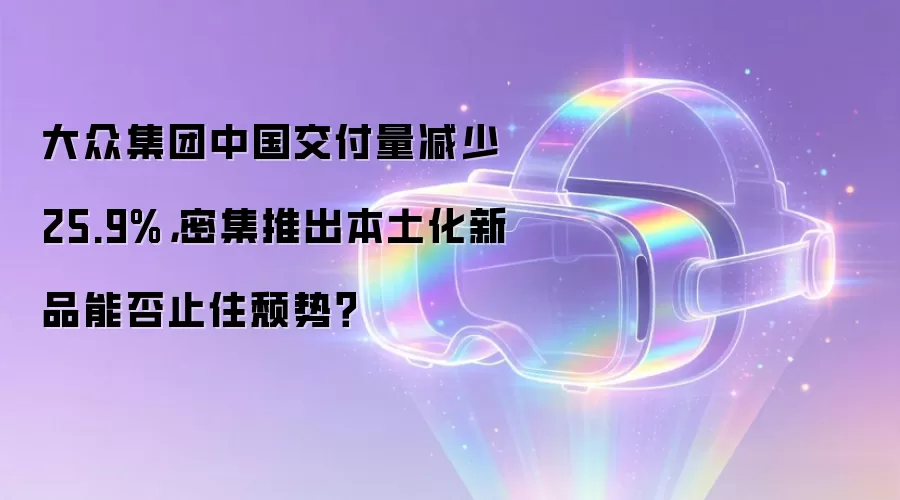 大众集团中国交付量减少25.9%,密集推出本土化新品能否止住颓势?