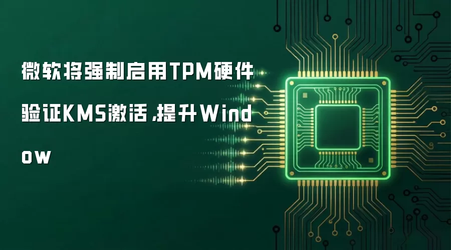 微软将强制启用TPM硬件验证KMS激活,提升Window